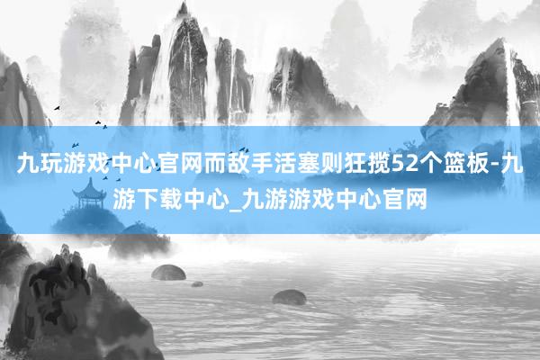 九玩游戏中心官网而敌手活塞则狂揽52个篮板-九游下载中心_九游游戏中心官网