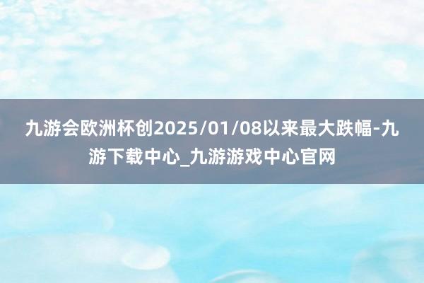 九游会欧洲杯创2025/01/08以来最大跌幅-九游下载中心_九游游戏中心官网