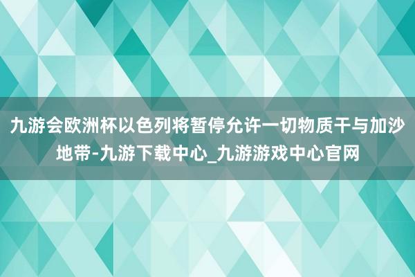 九游会欧洲杯以色列将暂停允许一切物质干与加沙地带-九游下载中心_九游游戏中心官网